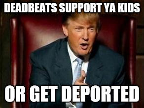 Donald Trump | DEADBEATS SUPPORT YA KIDS; OR GET DEPORTED | image tagged in donald trump | made w/ Imgflip meme maker