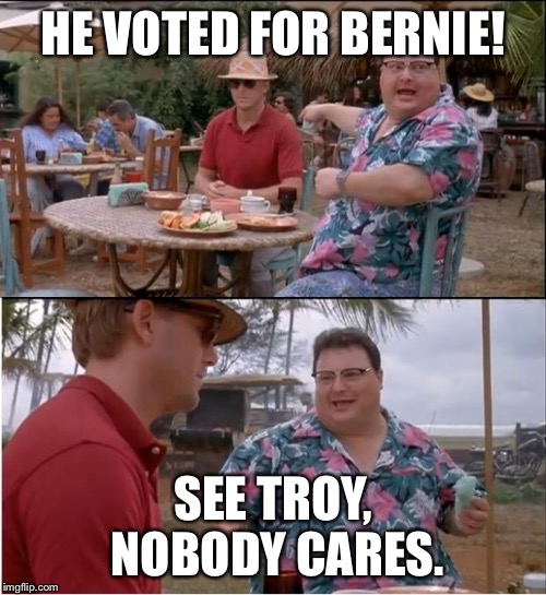 See Nobody Cares | HE VOTED FOR BERNIE! SEE TROY, NOBODY CARES. | image tagged in memes,see nobody cares | made w/ Imgflip meme maker