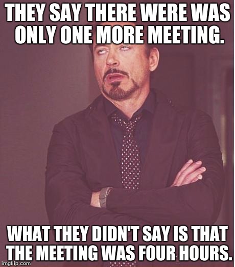 Face You Make Robert Downey Jr | THEY SAY THERE WERE WAS ONLY ONE MORE MEETING. WHAT THEY DIDN'T SAY IS THAT THE MEETING WAS FOUR HOURS. | image tagged in memes,face you make robert downey jr | made w/ Imgflip meme maker