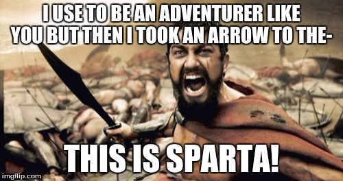 Sparta Leonidas | I USE TO BE AN ADVENTURER LIKE YOU BUT THEN I TOOK AN ARROW TO THE-; THIS IS SPARTA! | image tagged in memes,sparta leonidas | made w/ Imgflip meme maker