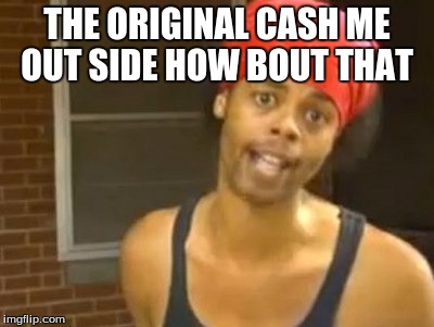 the one and only  | THE ORIGINAL CASH ME OUT SIDE HOW BOUT THAT | image tagged in memes,hide yo kids hide yo wife,cash me ousside how bow dah | made w/ Imgflip meme maker