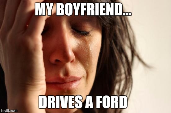 First World Problems Meme | MY BOYFRIEND... DRIVES A FORD | image tagged in memes,first world problems | made w/ Imgflip meme maker