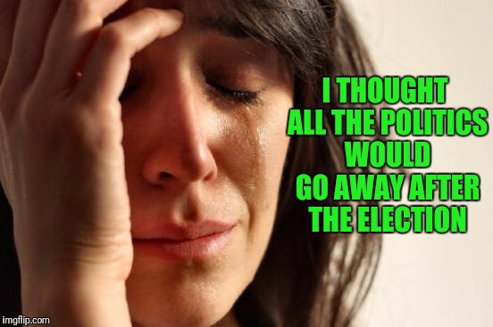 Uhhhhh | I THOUGHT ALL THE POLITICS WOULD GO AWAY AFTER THE ELECTION | image tagged in memes,first world problems | made w/ Imgflip meme maker