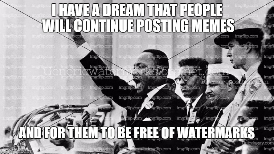 I dream of a world without watermarks | I HAVE A DREAM THAT PEOPLE WILL CONTINUE POSTING MEMES; AND FOR THEM TO BE FREE OF WATERMARKS | image tagged in martin luther king jr,watermarks | made w/ Imgflip meme maker