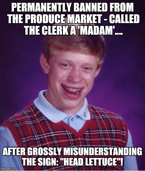 Bad Luck Brian Meme | PERMANENTLY BANNED FROM THE PRODUCE MARKET - CALLED THE CLERK A 'MADAM'.... AFTER GROSSLY MISUNDERSTANDING THE SIGN: "HEAD LETTUCE"! | image tagged in memes,bad luck brian | made w/ Imgflip meme maker