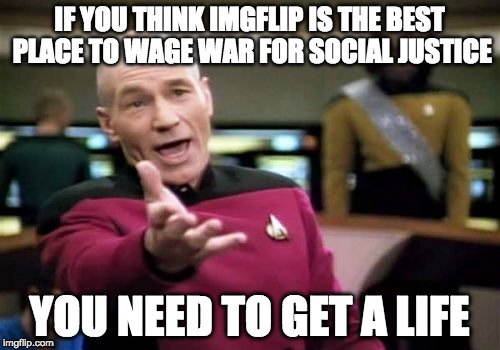 Picard Wtf | IF YOU THINK IMGFLIP IS THE BEST PLACE TO WAGE WAR FOR SOCIAL JUSTICE; YOU NEED TO GET A LIFE | image tagged in memes,picard wtf | made w/ Imgflip meme maker