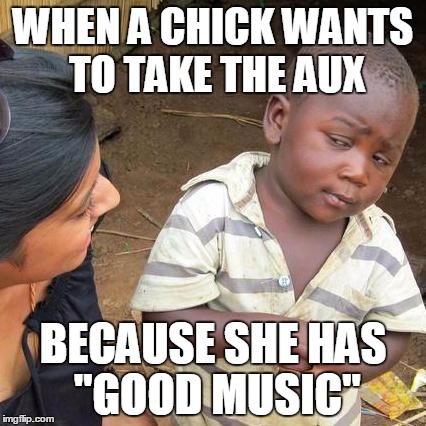 Third World Skeptical Kid Meme | WHEN A CHICK WANTS TO TAKE THE AUX; BECAUSE SHE HAS "GOOD MUSIC" | image tagged in memes,third world skeptical kid | made w/ Imgflip meme maker