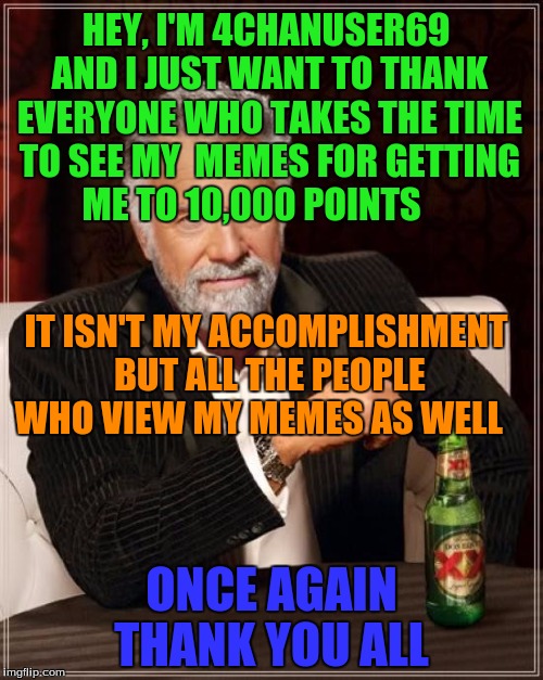 Thanks Guys For 10,000 Points!!!!!!!!! | HEY, I'M 4CHANUSER69 AND I JUST WANT TO THANK EVERYONE WHO TAKES THE TIME TO SEE MY  MEMES FOR GETTING ME TO 10,000 POINTS; IT ISN'T MY ACCOMPLISHMENT BUT ALL THE PEOPLE WHO VIEW MY MEMES AS WELL; ONCE AGAIN THANK YOU ALL | image tagged in memes,the most interesting man in the world | made w/ Imgflip meme maker