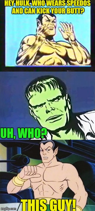 Namor, such a card | HEY HULK, WHO WEARS SPEEDOS AND CAN KICK YOUR BUTT? UH, WHO? THIS GUY! | image tagged in sub-mariner | made w/ Imgflip meme maker