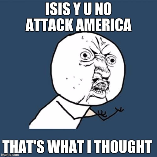 Y U No Meme | ISIS Y U NO ATTACK AMERICA; THAT'S WHAT I THOUGHT | image tagged in memes,y u no | made w/ Imgflip meme maker