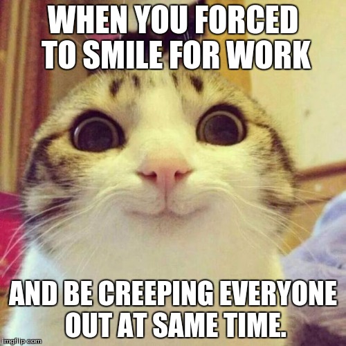 Smiling Cat Meme | WHEN YOU FORCED TO SMILE FOR WORK; AND BE CREEPING EVERYONE OUT AT SAME TIME. | image tagged in memes,smiling cat | made w/ Imgflip meme maker