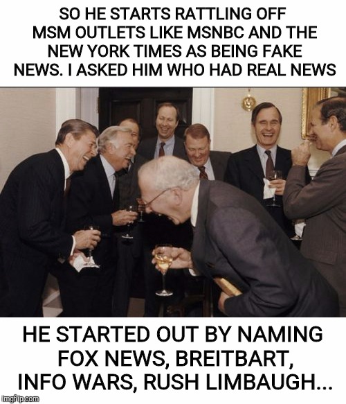 It's interesting that the right has ignored fake news for decades, but are now offended. Good thing there's imgflip and Facebook | SO HE STARTS RATTLING OFF MSM OUTLETS LIKE MSNBC AND THE NEW YORK TIMES AS BEING FAKE NEWS. I ASKED HIM WHO HAD REAL NEWS; HE STARTED OUT BY NAMING FOX NEWS, BREITBART, INFO WARS, RUSH LIMBAUGH... | image tagged in fake news,msm lies | made w/ Imgflip meme maker