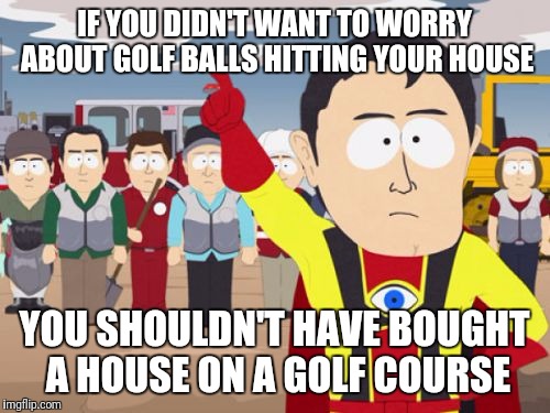 Captain Hindsight Meme | IF YOU DIDN'T WANT TO WORRY ABOUT GOLF BALLS HITTING YOUR HOUSE; YOU SHOULDN'T HAVE BOUGHT A HOUSE ON A GOLF COURSE | image tagged in memes,captain hindsight | made w/ Imgflip meme maker