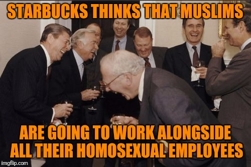 The amount of delusion is too damn high. | STARBUCKS THINKS THAT MUSLIMS; ARE GOING TO WORK ALONGSIDE ALL THEIR HOMOSEXUAL EMPLOYEES | image tagged in memes,laughing men in suits | made w/ Imgflip meme maker