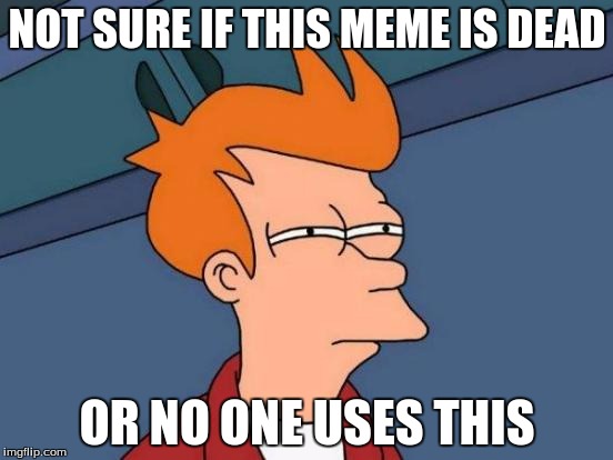 Futurama Fry Meme | NOT SURE IF THIS MEME IS DEAD; OR NO ONE USES THIS | image tagged in memes,futurama fry | made w/ Imgflip meme maker