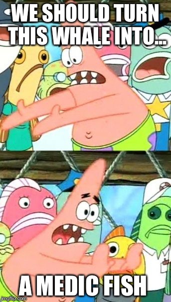 Put It Somewhere Else Patrick Meme | WE SHOULD TURN THIS WHALE INTO... A MEDIC FISH | image tagged in memes,put it somewhere else patrick | made w/ Imgflip meme maker