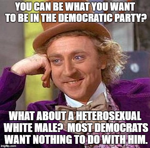 Creepy Condescending Wonka Meme | YOU CAN BE WHAT YOU WANT TO BE IN THE DEMOCRATIC PARTY? WHAT ABOUT A HETEROSEXUAL WHITE MALE?  MOST DEMOCRATS WANT NOTHING TO DO WITH HIM. | image tagged in memes,creepy condescending wonka | made w/ Imgflip meme maker
