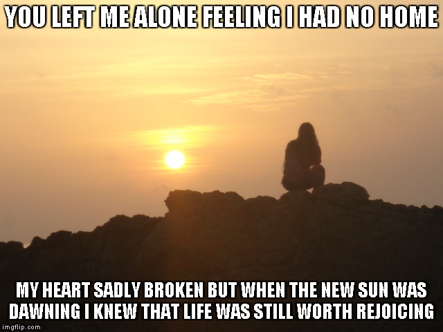 Rejoicing Life | YOU LEFT ME ALONE FEELING I HAD NO HOME; MY HEART SADLY BROKEN BUT WHEN THE NEW SUN WAS DAWNING
I KNEW THAT LIFE WAS STILL WORTH REJOICING | image tagged in rejoicing,life,sun | made w/ Imgflip meme maker