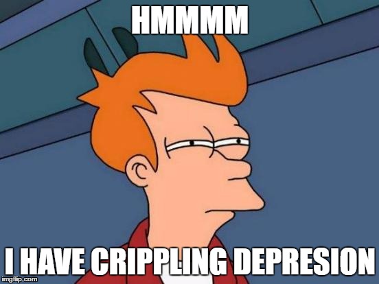 Futurama Fry | HMMMM; I HAVE CRIPPLING DEPRESION | image tagged in memes,futurama fry | made w/ Imgflip meme maker