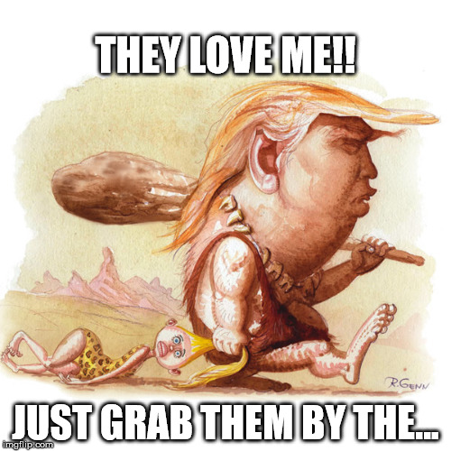 Trump on Women | THEY LOVE ME!! JUST GRAB THEM BY THE... | image tagged in trump on women,trump,neanderthal | made w/ Imgflip meme maker