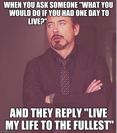Them: "Live my life to the fullest with my family
ME: GO WATER JET-PACKING and do a bunch of way too expensive stuff | WHEN YOU ASK SOMEONE "WHAT YOU WOULD DO IF YOU HAD ONE DAY TO LIVE?"; AND THEY REPLY "LIVE MY LIFE TO THE FULLEST" | image tagged in memes,face you make robert downey jr,please,not sure if,truth,not me | made w/ Imgflip meme maker