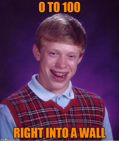 Bad Luck Brian Meme | 0 TO 100 RIGHT INTO A WALL | image tagged in memes,bad luck brian | made w/ Imgflip meme maker