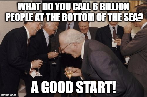 Laughing Men In Suits Meme | WHAT DO YOU CALL 6 BILLION PEOPLE AT THE BOTTOM OF THE SEA? A GOOD START! | image tagged in memes,laughing men in suits,illuminati,jacob rothschild,elitist,joke | made w/ Imgflip meme maker