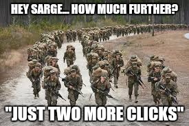 The Answer was Always the Same... Just Two More Clicks !!! | HEY SARGE... HOW MUCH FURTHER? "JUST TWO MORE CLICKS" | image tagged in just two more clicks,army,marines,marching,soldiers | made w/ Imgflip meme maker