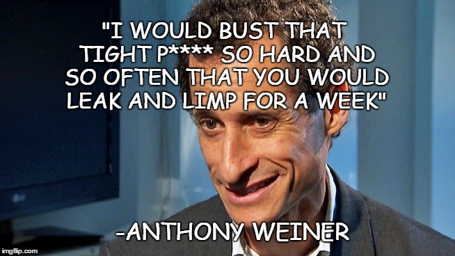 Anthony Weiner wants your little girl to leak and limp for a week | "I WOULD BUST THAT TIGHT P**** SO HARD AND SO OFTEN THAT YOU WOULD LEAK AND LIMP FOR A WEEK"; -ANTHONY WEINER | image tagged in anthony weiner,democrats,quotes,politics,theresistance | made w/ Imgflip meme maker