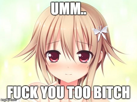 anime fuck you too bitch | UMM.. FUCK YOU TOO BITCH | image tagged in anime,troll,meme | made w/ Imgflip meme maker
