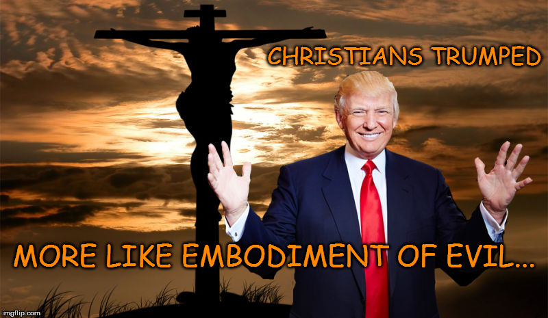 Christians Trumped | CHRISTIANS TRUMPED; MORE LIKE EMBODIMENT OF EVIL... | image tagged in trumped,donald trump,jesus facepalm | made w/ Imgflip meme maker
