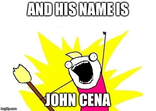 X All The Y Meme | AND HIS NAME IS; JOHN CENA | image tagged in memes,x all the y | made w/ Imgflip meme maker