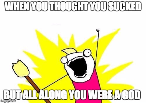 X All The Y | WHEN YOU THOUGHT YOU SUCKED; BUT ALL ALONG YOU WERE A GOD | image tagged in memes,x all the y | made w/ Imgflip meme maker