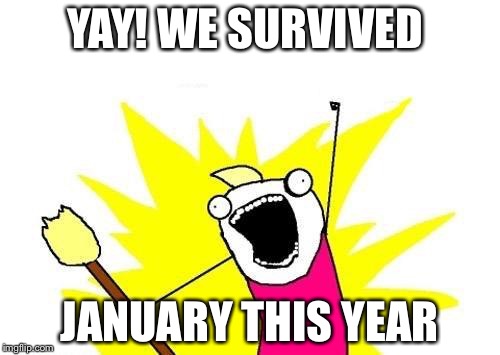 X All The Y Meme | YAY! WE SURVIVED; JANUARY THIS YEAR | image tagged in memes,x all the y | made w/ Imgflip meme maker