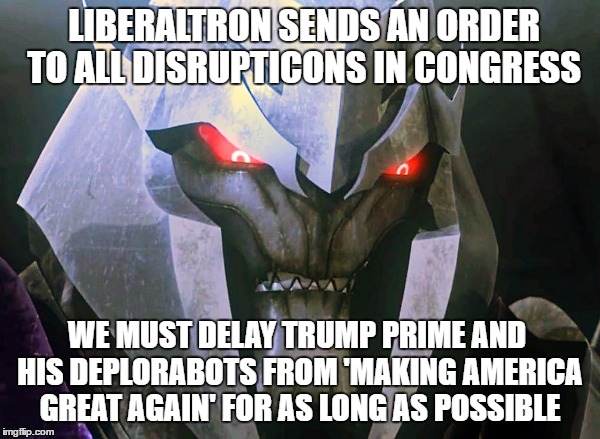 Transformers America: Episode 1 - The First 100 Days of Trump Prime's Administration  | LIBERALTRON SENDS AN ORDER TO ALL DISRUPTICONS IN CONGRESS; WE MUST DELAY TRUMP PRIME AND HIS DEPLORABOTS FROM 'MAKING AMERICA GREAT AGAIN' FOR AS LONG AS POSSIBLE | image tagged in liberaltron,memes,donald trump approves,liberal vs conservative,make america great again,congress | made w/ Imgflip meme maker