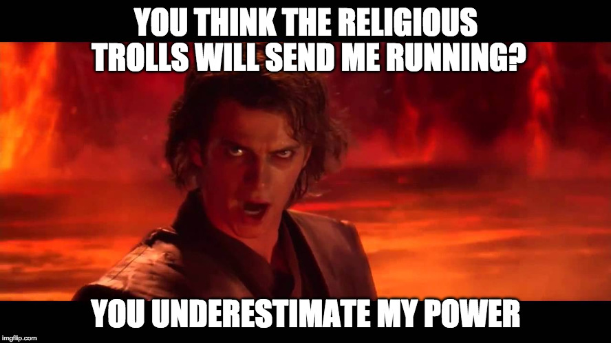You Underestimate My Power | YOU THINK THE RELIGIOUS TROLLS WILL SEND ME RUNNING? YOU UNDERESTIMATE MY POWER | image tagged in you underestimate my power | made w/ Imgflip meme maker