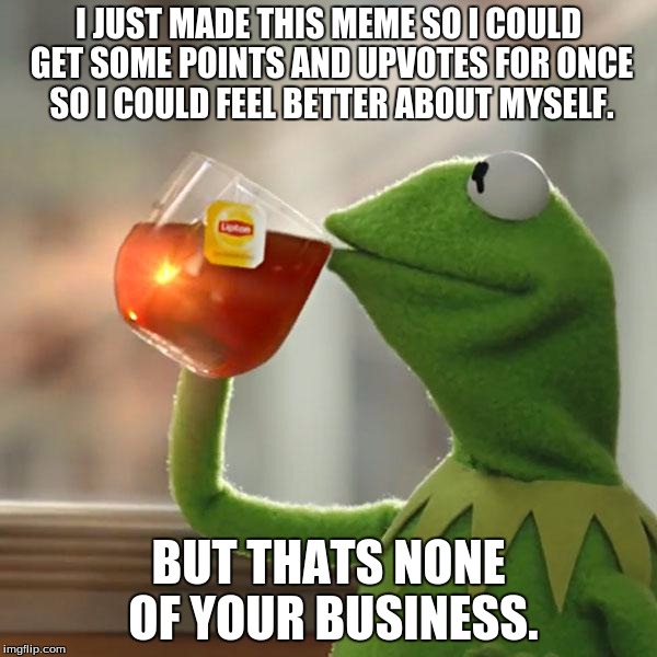 But That's None Of My Business Meme | I JUST MADE THIS MEME SO I COULD GET SOME POINTS AND UPVOTES FOR ONCE SO I COULD FEEL BETTER ABOUT MYSELF. BUT THATS NONE OF YOUR BUSINESS. | image tagged in memes,but thats none of my business,kermit the frog | made w/ Imgflip meme maker