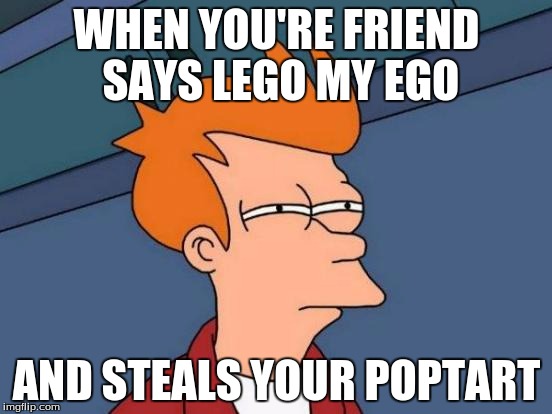 Futurama Fry | WHEN YOU'RE FRIEND SAYS LEGO MY EGO; AND STEALS YOUR POPTART | image tagged in memes,futurama fry | made w/ Imgflip meme maker