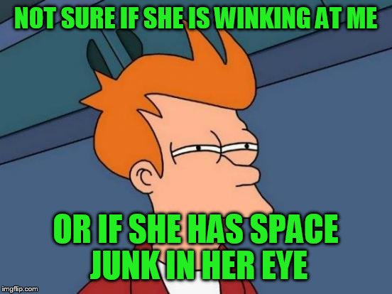 Futurama Fry Meme | NOT SURE IF SHE IS WINKING AT ME OR IF SHE HAS SPACE JUNK IN HER EYE | image tagged in memes,futurama fry | made w/ Imgflip meme maker