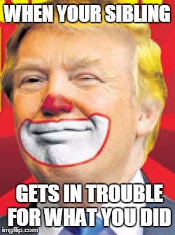 Donald Trump the Clown | WHEN YOUR SIBLING; GETS IN TROUBLE FOR WHAT YOU DID | image tagged in donald trump the clown | made w/ Imgflip meme maker