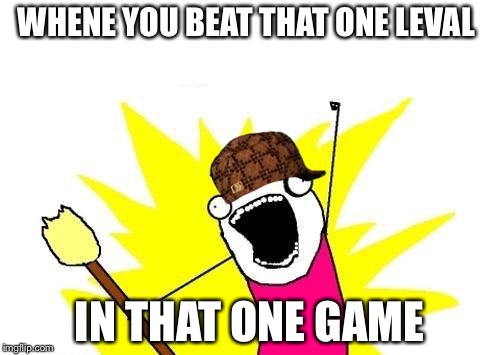 X All The Y Meme | WHENE YOU BEAT THAT ONE LEVAL; IN THAT ONE GAME | image tagged in memes,x all the y,scumbag | made w/ Imgflip meme maker