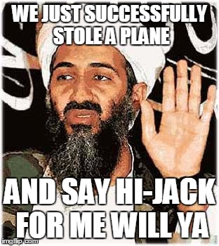 
 | WE JUST SUCCESSFULLY STOLE A PLANE; AND SAY HI-JACK FOR ME WILL YA | image tagged in meme,osama bin laden,terrorist,9/11 | made w/ Imgflip meme maker