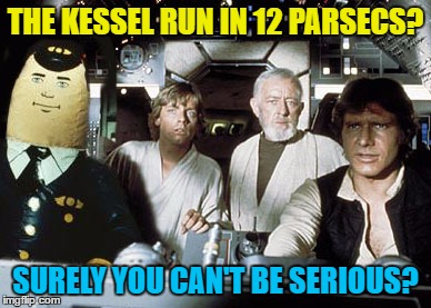 He is serious... | THE KESSEL RUN IN 12 PARSECS? SURELY YOU CAN'T BE SERIOUS? | image tagged in memes,star wars,airplane,films,movies | made w/ Imgflip meme maker