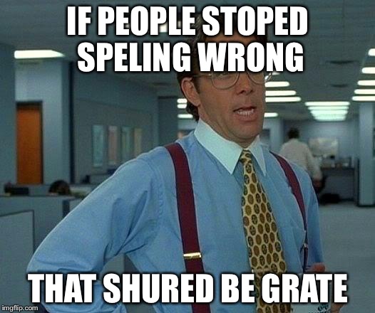 That Would Be Great Meme | IF PEOPLE STOPED SPELING WRONG THAT SHURED BE GRATE | image tagged in memes,that would be great | made w/ Imgflip meme maker