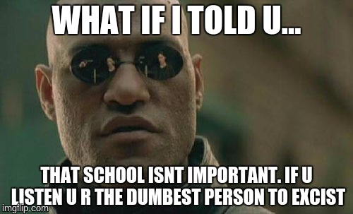 Matrix Morpheus Meme | WHAT IF I TOLD U... THAT SCHOOL ISNT IMPORTANT. IF U LISTEN U R THE DUMBEST PERSON TO EXCIST | image tagged in memes,matrix morpheus | made w/ Imgflip meme maker