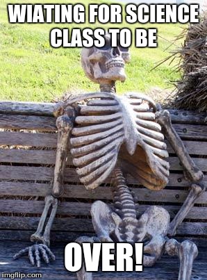 Waiting Skeleton | WIATING FOR SCIENCE CLASS TO BE; OVER! | image tagged in memes,waiting skeleton | made w/ Imgflip meme maker