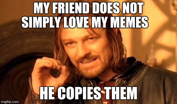 One Does Not Simply Meme | MY FRIEND DOES NOT SIMPLY LOVE MY MEMES; HE COPIES THEM | image tagged in memes,one does not simply | made w/ Imgflip meme maker