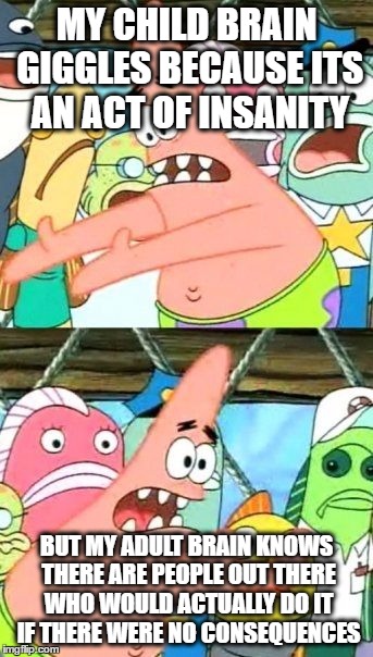 Put It Somewhere Else Patrick Meme | MY CHILD BRAIN GIGGLES BECAUSE ITS AN ACT OF INSANITY BUT MY ADULT BRAIN KNOWS THERE ARE PEOPLE OUT THERE WHO WOULD ACTUALLY DO IT IF THERE  | image tagged in memes,put it somewhere else patrick | made w/ Imgflip meme maker