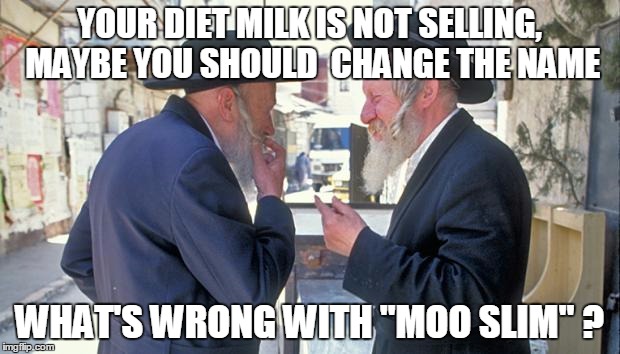 It all comes down to marketing | YOUR DIET MILK IS NOT SELLING, MAYBE YOU SHOULD  CHANGE THE NAME; WHAT'S WRONG WITH "MOO SLIM" ? | image tagged in israel jews | made w/ Imgflip meme maker