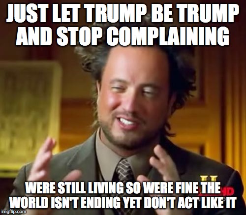 Ancient Aliens Meme | JUST LET TRUMP BE TRUMP AND STOP COMPLAINING; WERE STILL LIVING SO WERE FINE THE WORLD ISN'T ENDING YET DON'T ACT LIKE IT | image tagged in memes,ancient aliens | made w/ Imgflip meme maker